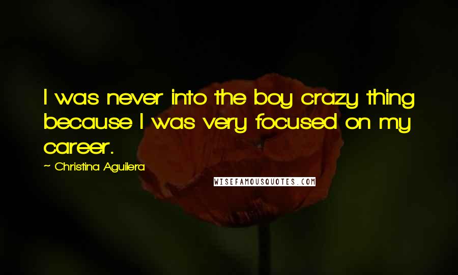 Christina Aguilera Quotes: I was never into the boy crazy thing because I was very focused on my career.