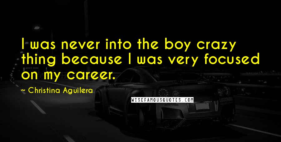 Christina Aguilera Quotes: I was never into the boy crazy thing because I was very focused on my career.