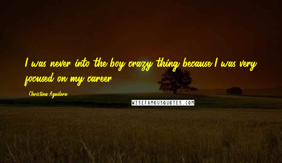Christina Aguilera Quotes: I was never into the boy crazy thing because I was very focused on my career.
