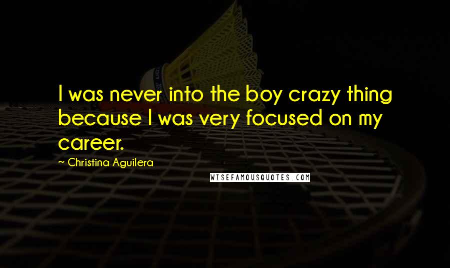 Christina Aguilera Quotes: I was never into the boy crazy thing because I was very focused on my career.