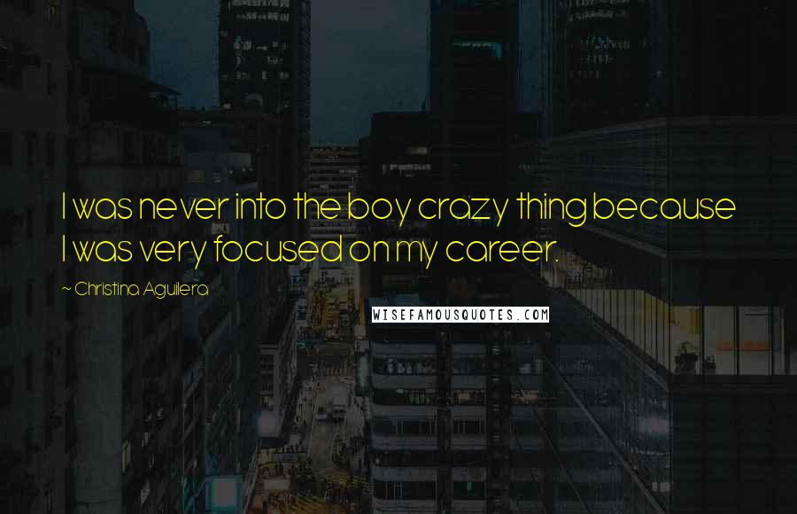 Christina Aguilera Quotes: I was never into the boy crazy thing because I was very focused on my career.