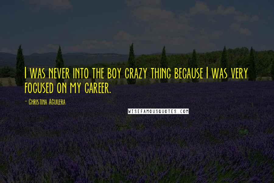 Christina Aguilera Quotes: I was never into the boy crazy thing because I was very focused on my career.