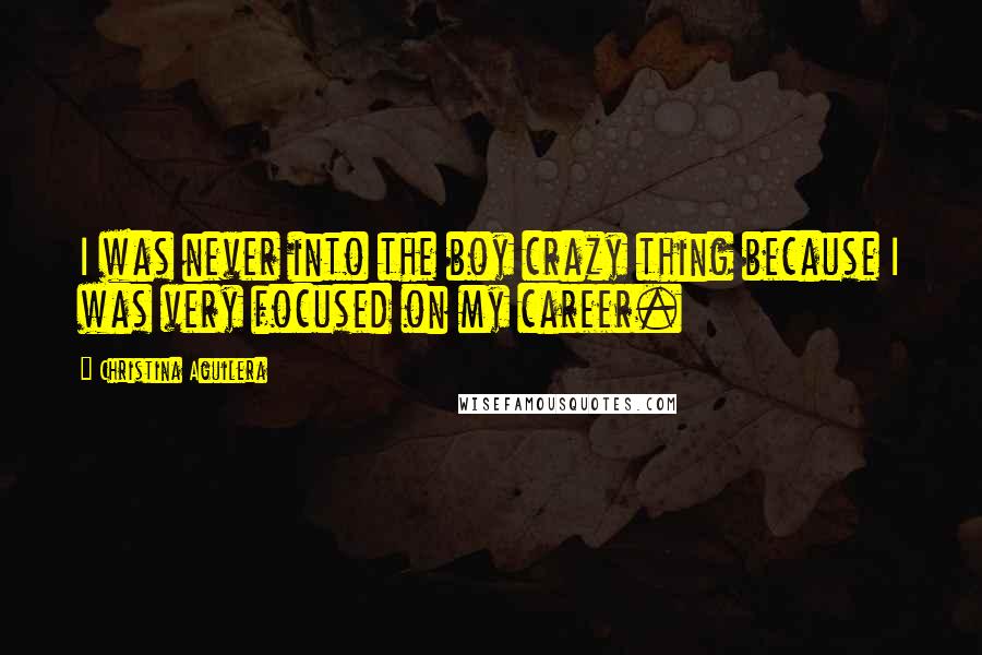 Christina Aguilera Quotes: I was never into the boy crazy thing because I was very focused on my career.