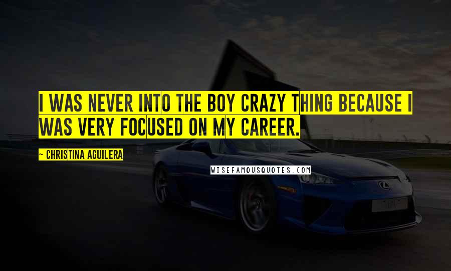Christina Aguilera Quotes: I was never into the boy crazy thing because I was very focused on my career.