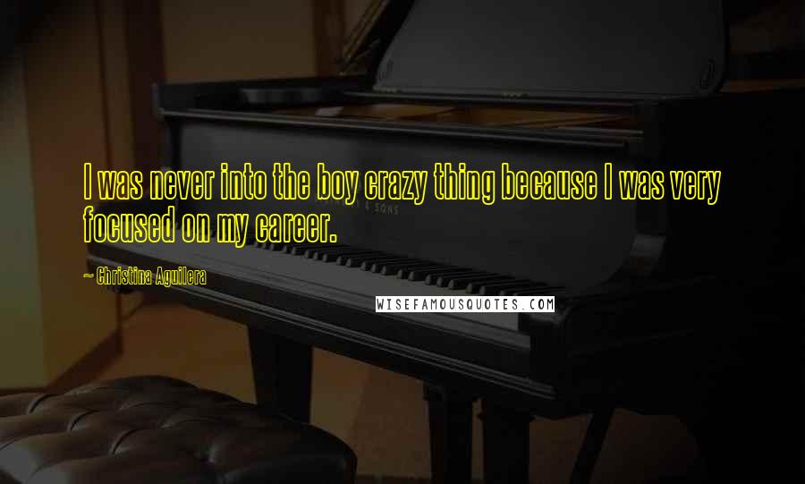 Christina Aguilera Quotes: I was never into the boy crazy thing because I was very focused on my career.