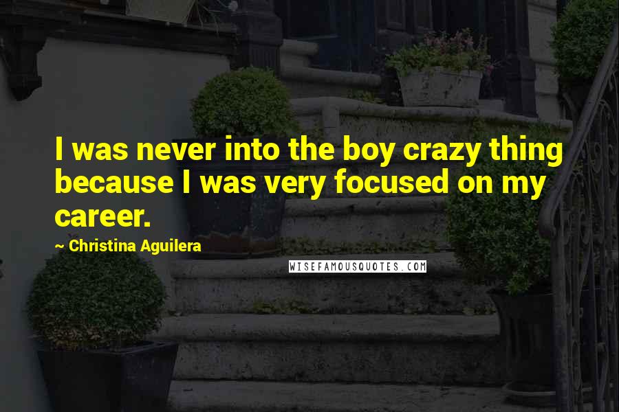 Christina Aguilera Quotes: I was never into the boy crazy thing because I was very focused on my career.