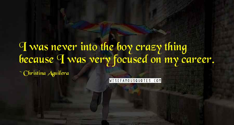 Christina Aguilera Quotes: I was never into the boy crazy thing because I was very focused on my career.
