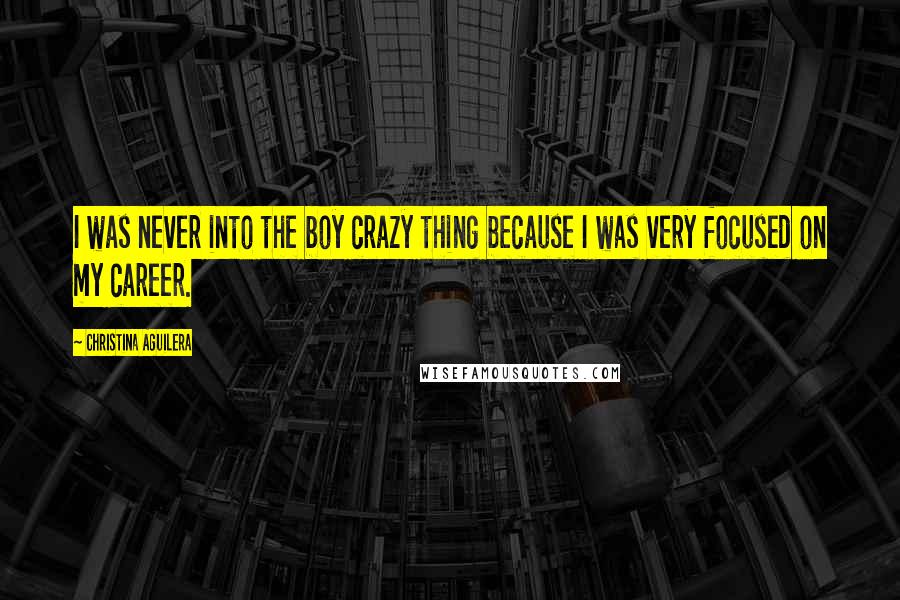 Christina Aguilera Quotes: I was never into the boy crazy thing because I was very focused on my career.