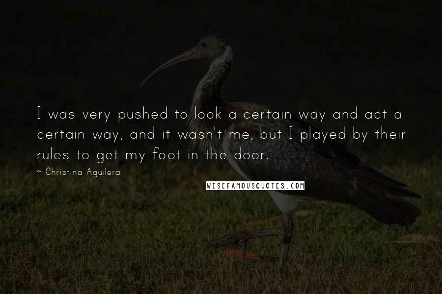 Christina Aguilera Quotes: I was very pushed to look a certain way and act a certain way, and it wasn't me, but I played by their rules to get my foot in the door.