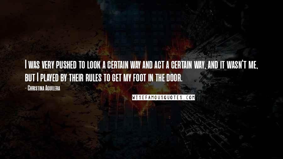 Christina Aguilera Quotes: I was very pushed to look a certain way and act a certain way, and it wasn't me, but I played by their rules to get my foot in the door.