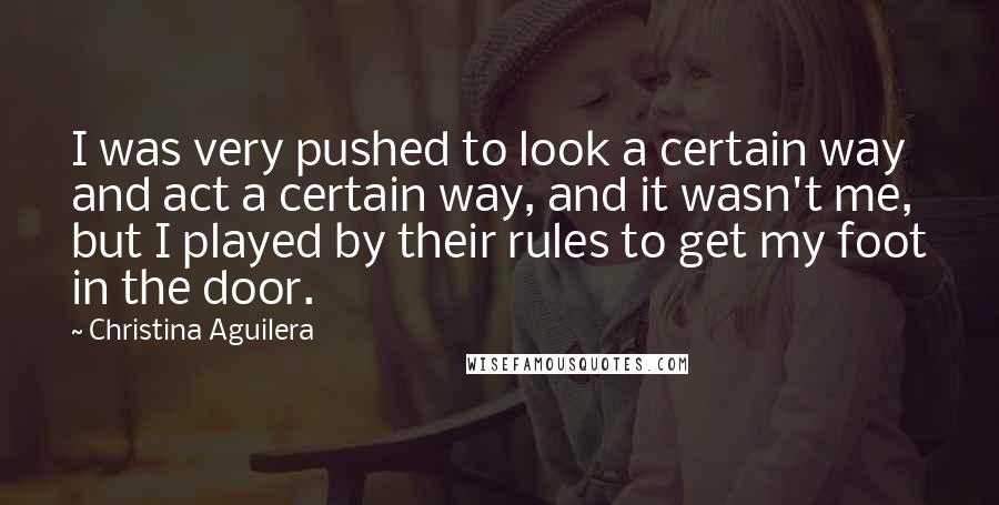 Christina Aguilera Quotes: I was very pushed to look a certain way and act a certain way, and it wasn't me, but I played by their rules to get my foot in the door.