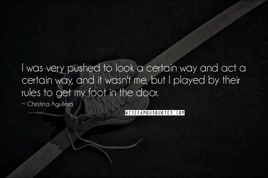 Christina Aguilera Quotes: I was very pushed to look a certain way and act a certain way, and it wasn't me, but I played by their rules to get my foot in the door.