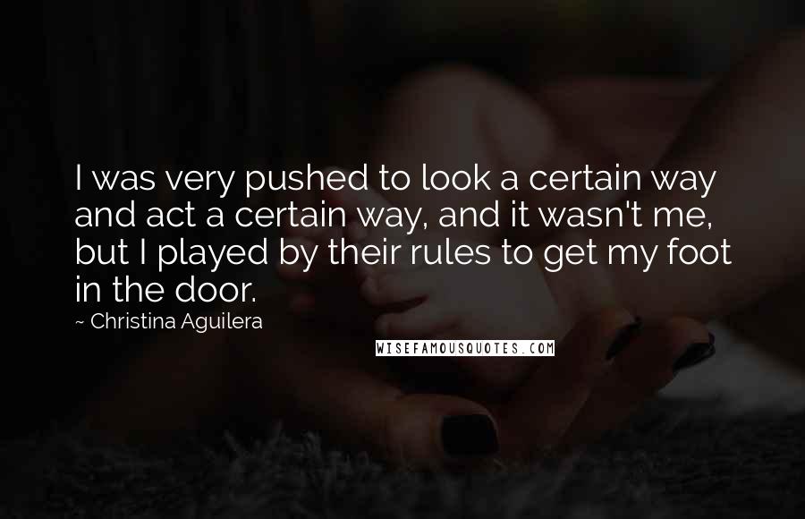 Christina Aguilera Quotes: I was very pushed to look a certain way and act a certain way, and it wasn't me, but I played by their rules to get my foot in the door.