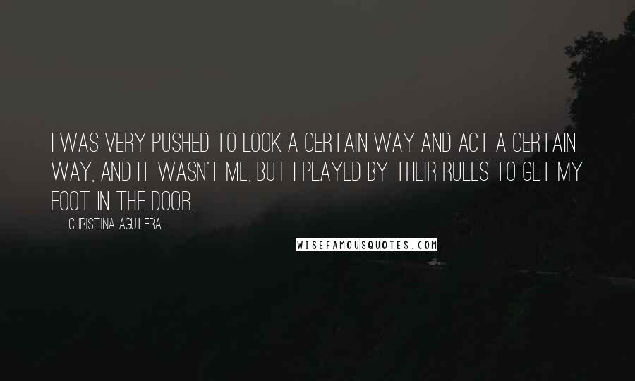 Christina Aguilera Quotes: I was very pushed to look a certain way and act a certain way, and it wasn't me, but I played by their rules to get my foot in the door.
