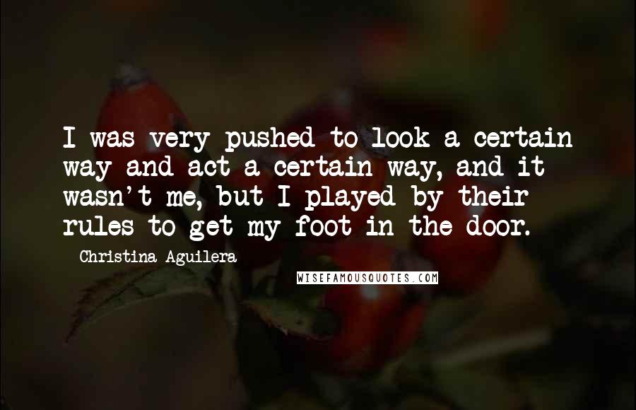Christina Aguilera Quotes: I was very pushed to look a certain way and act a certain way, and it wasn't me, but I played by their rules to get my foot in the door.