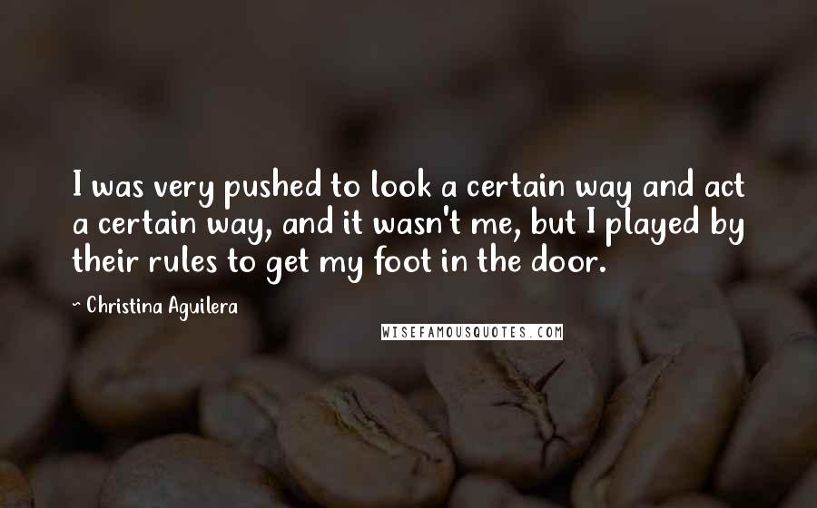 Christina Aguilera Quotes: I was very pushed to look a certain way and act a certain way, and it wasn't me, but I played by their rules to get my foot in the door.