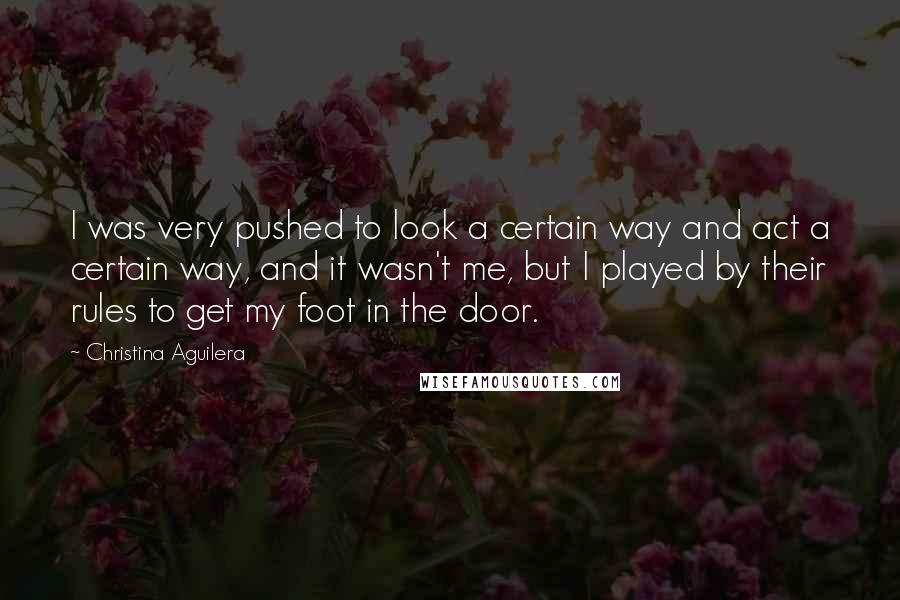 Christina Aguilera Quotes: I was very pushed to look a certain way and act a certain way, and it wasn't me, but I played by their rules to get my foot in the door.