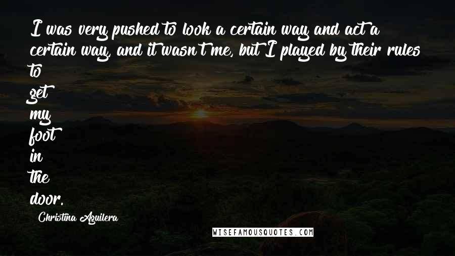 Christina Aguilera Quotes: I was very pushed to look a certain way and act a certain way, and it wasn't me, but I played by their rules to get my foot in the door.