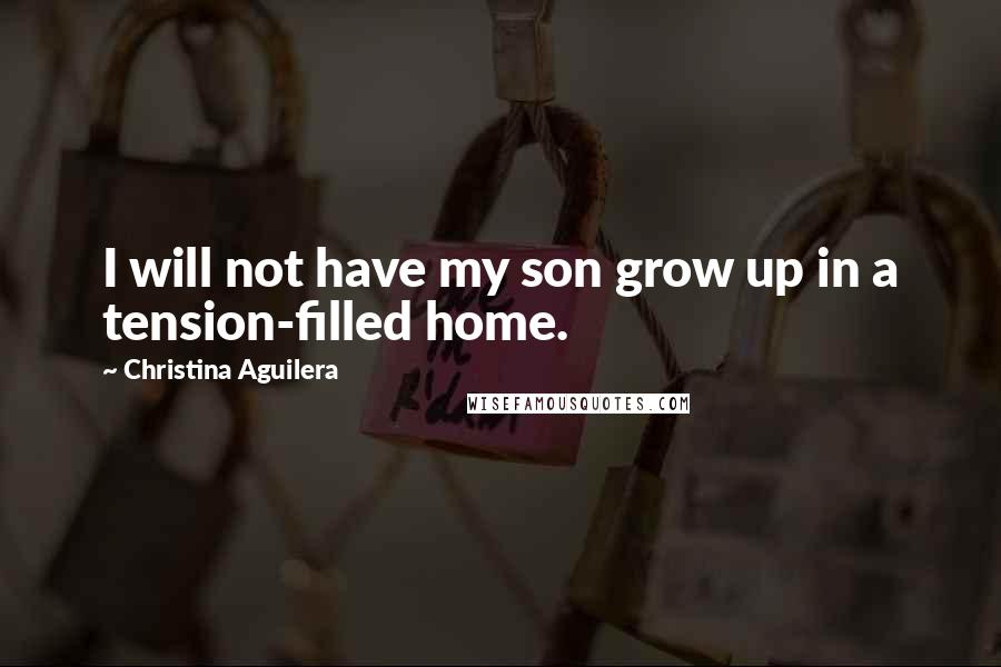 Christina Aguilera Quotes: I will not have my son grow up in a tension-filled home.