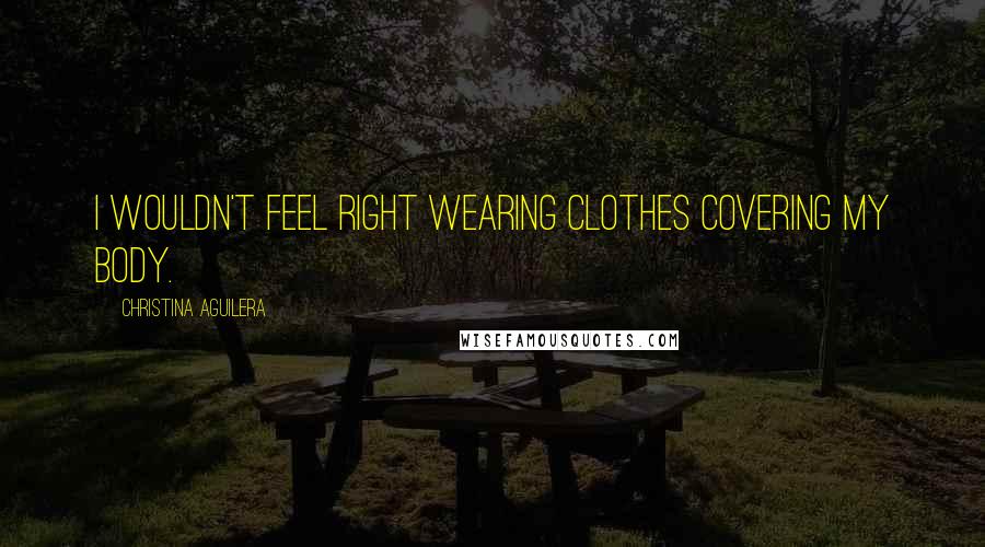Christina Aguilera Quotes: I wouldn't feel right wearing clothes covering my body.