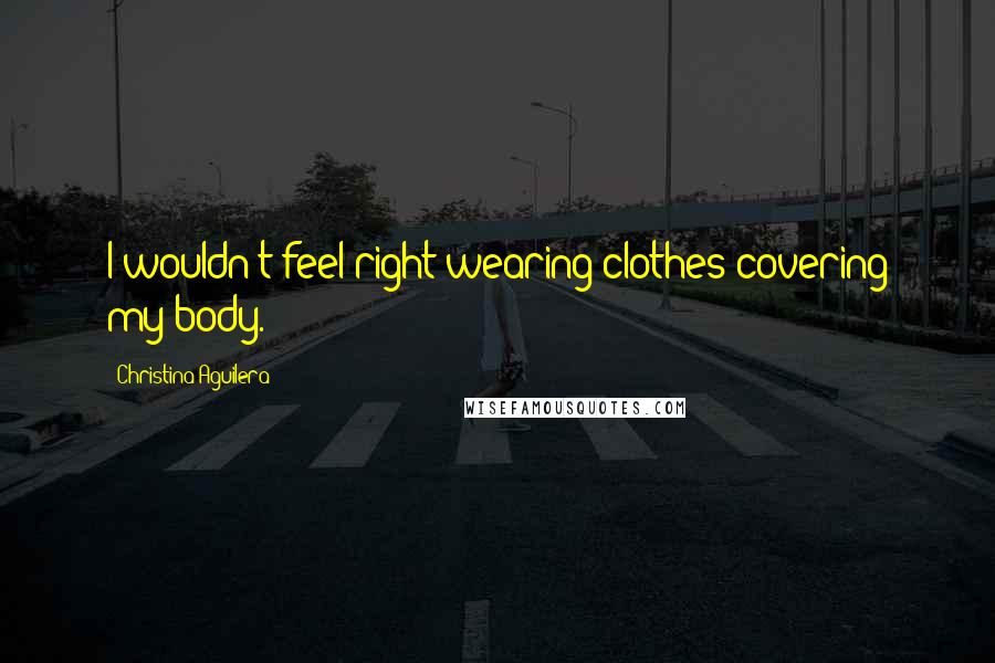 Christina Aguilera Quotes: I wouldn't feel right wearing clothes covering my body.