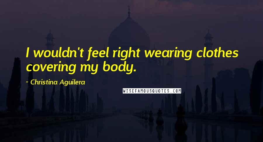 Christina Aguilera Quotes: I wouldn't feel right wearing clothes covering my body.