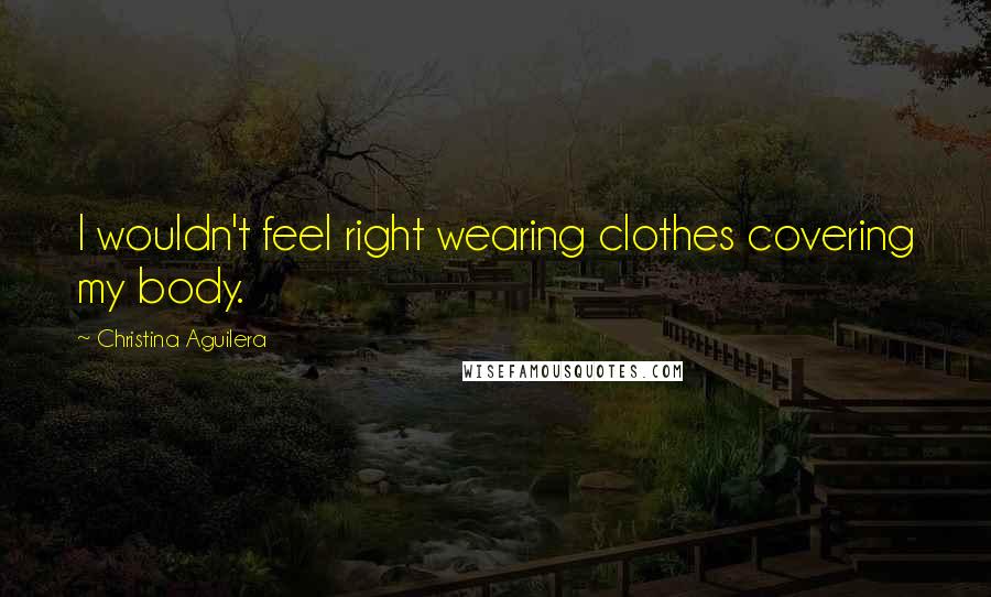 Christina Aguilera Quotes: I wouldn't feel right wearing clothes covering my body.