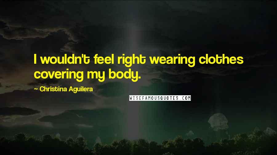 Christina Aguilera Quotes: I wouldn't feel right wearing clothes covering my body.