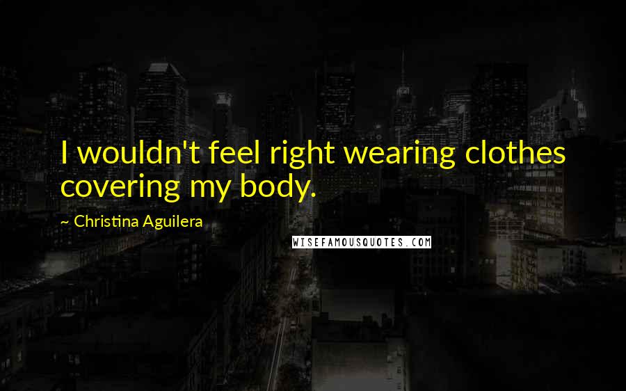 Christina Aguilera Quotes: I wouldn't feel right wearing clothes covering my body.