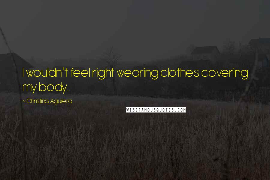 Christina Aguilera Quotes: I wouldn't feel right wearing clothes covering my body.