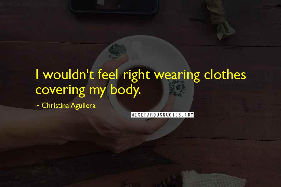 Christina Aguilera Quotes: I wouldn't feel right wearing clothes covering my body.