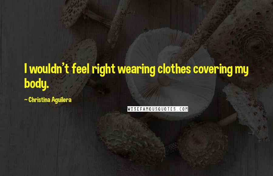 Christina Aguilera Quotes: I wouldn't feel right wearing clothes covering my body.