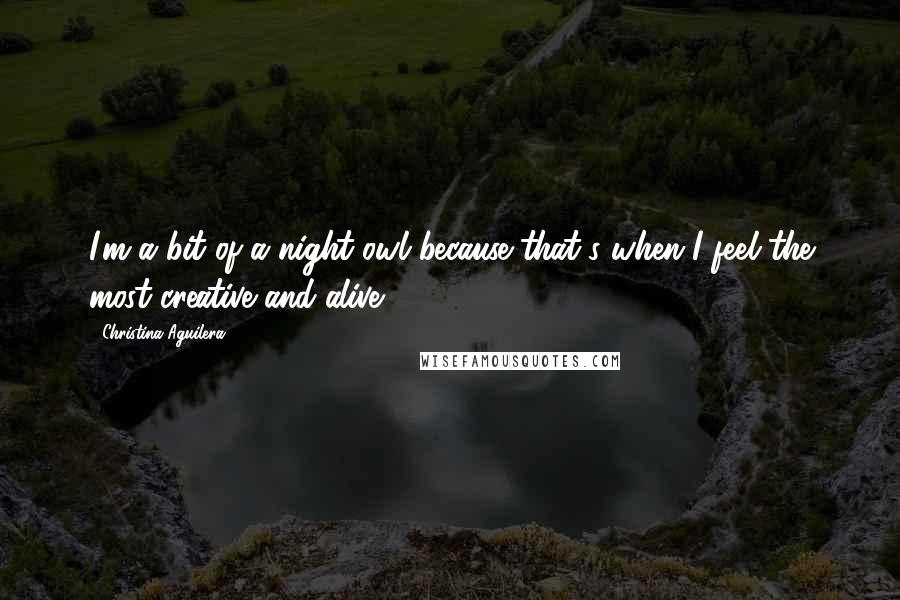 Christina Aguilera Quotes: I'm a bit of a night owl because that's when I feel the most creative and alive.