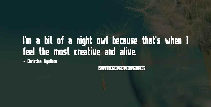 Christina Aguilera Quotes: I'm a bit of a night owl because that's when I feel the most creative and alive.