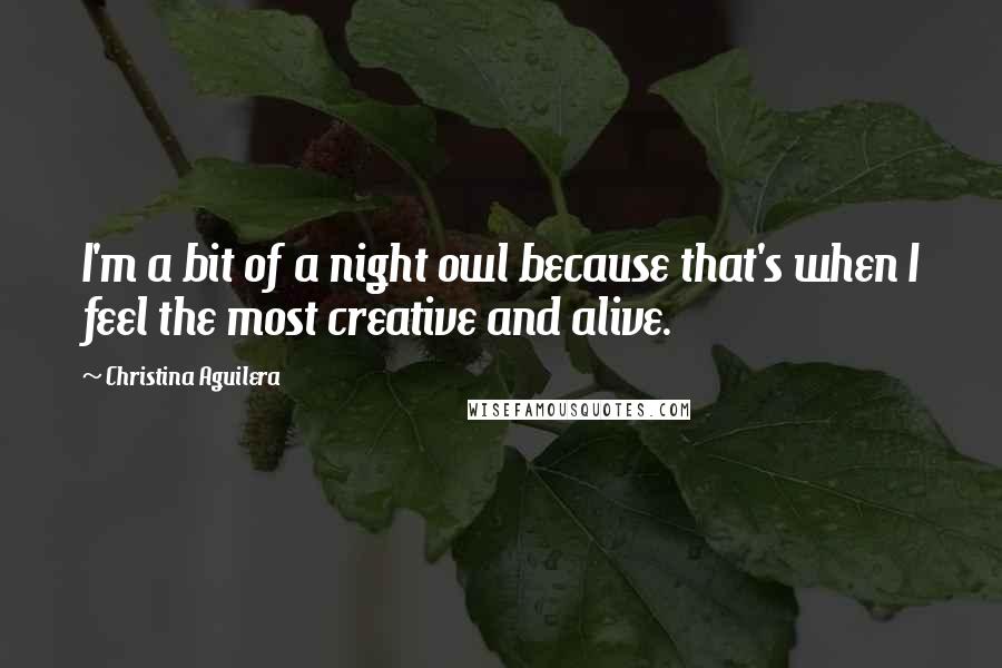 Christina Aguilera Quotes: I'm a bit of a night owl because that's when I feel the most creative and alive.