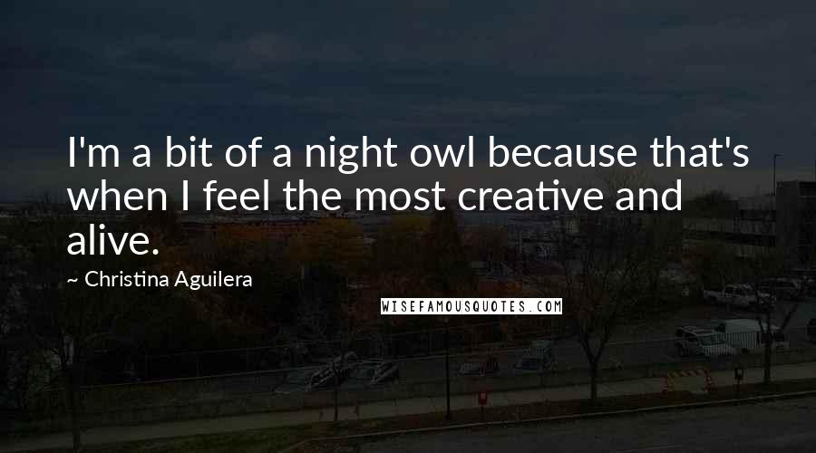 Christina Aguilera Quotes: I'm a bit of a night owl because that's when I feel the most creative and alive.