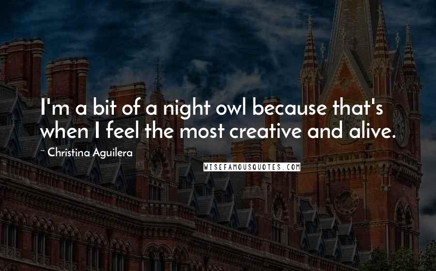 Christina Aguilera Quotes: I'm a bit of a night owl because that's when I feel the most creative and alive.