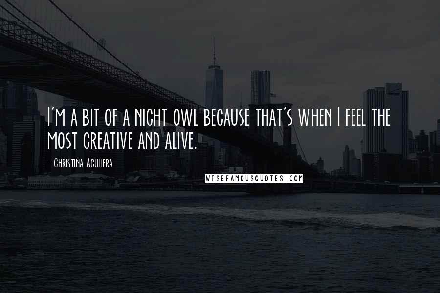 Christina Aguilera Quotes: I'm a bit of a night owl because that's when I feel the most creative and alive.