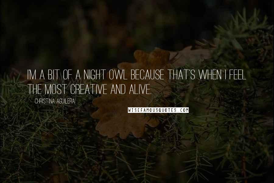 Christina Aguilera Quotes: I'm a bit of a night owl because that's when I feel the most creative and alive.