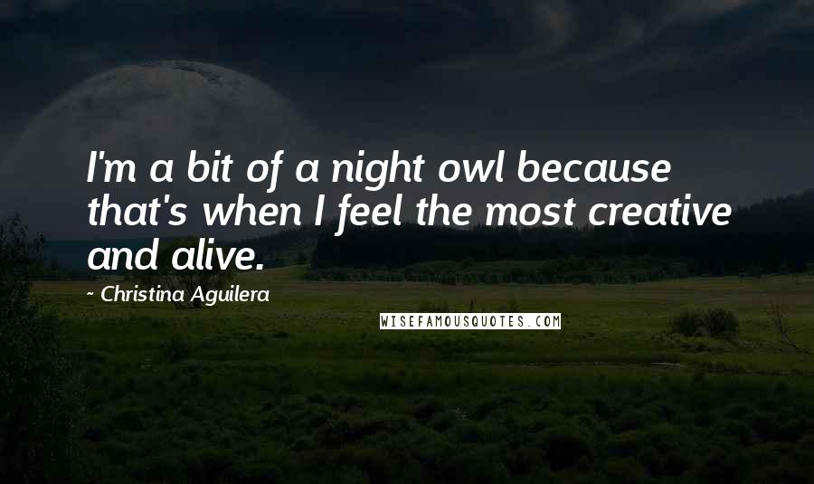 Christina Aguilera Quotes: I'm a bit of a night owl because that's when I feel the most creative and alive.