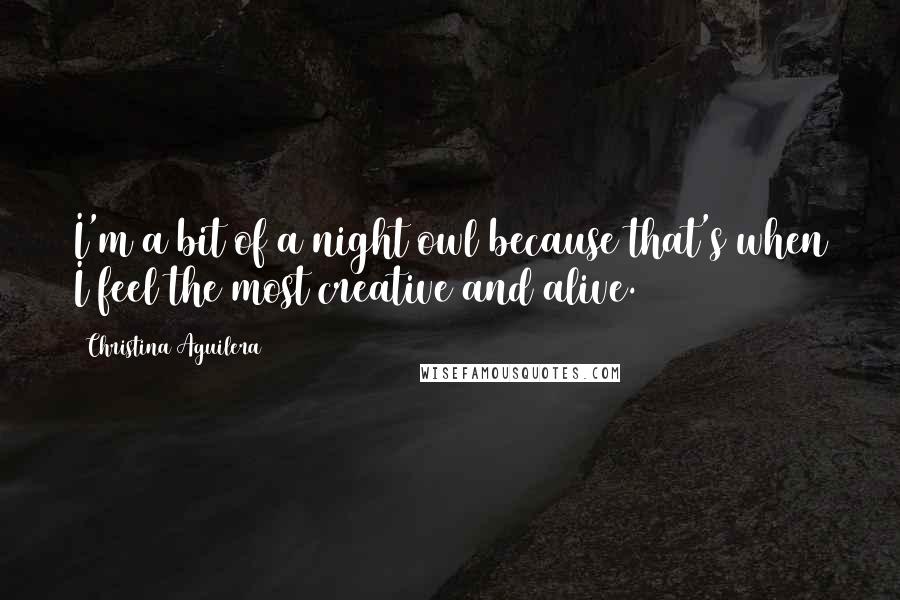 Christina Aguilera Quotes: I'm a bit of a night owl because that's when I feel the most creative and alive.