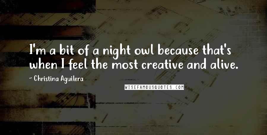Christina Aguilera Quotes: I'm a bit of a night owl because that's when I feel the most creative and alive.