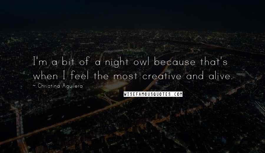 Christina Aguilera Quotes: I'm a bit of a night owl because that's when I feel the most creative and alive.