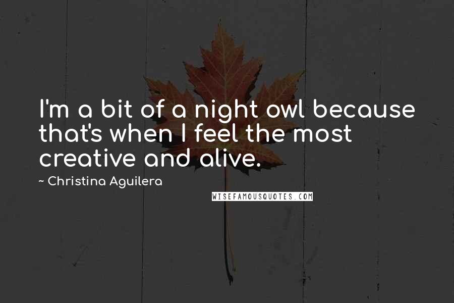 Christina Aguilera Quotes: I'm a bit of a night owl because that's when I feel the most creative and alive.