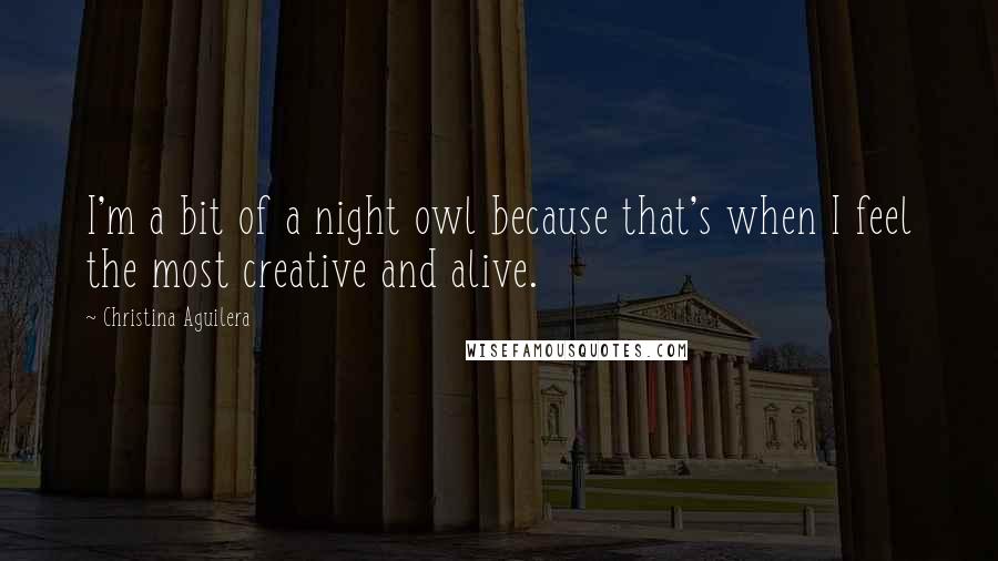 Christina Aguilera Quotes: I'm a bit of a night owl because that's when I feel the most creative and alive.