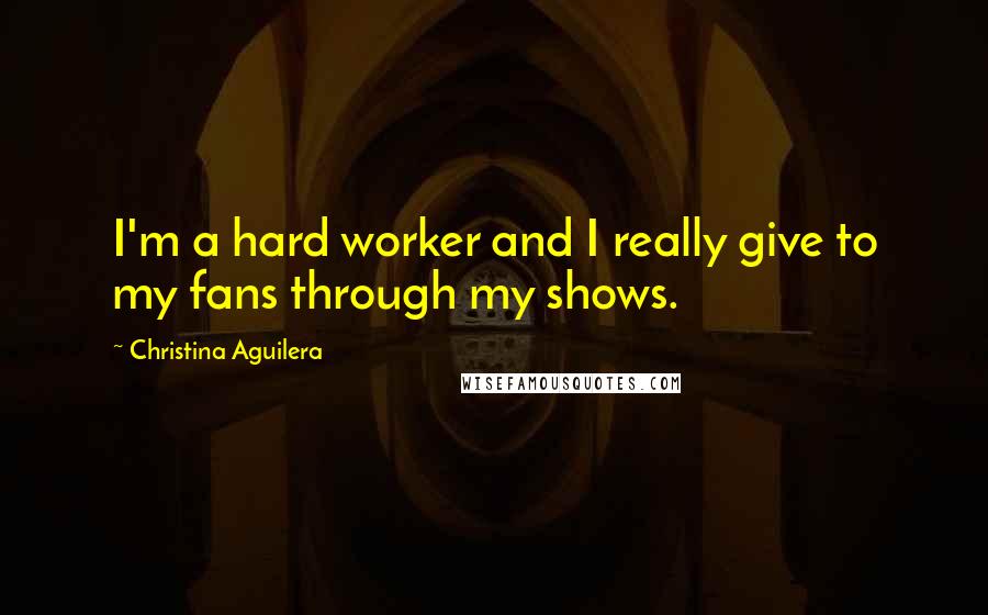 Christina Aguilera Quotes: I'm a hard worker and I really give to my fans through my shows.