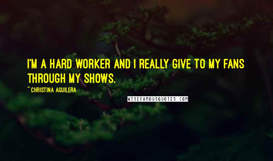 Christina Aguilera Quotes: I'm a hard worker and I really give to my fans through my shows.