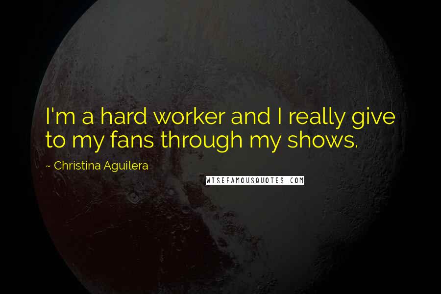 Christina Aguilera Quotes: I'm a hard worker and I really give to my fans through my shows.