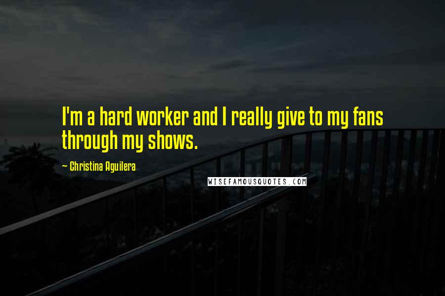 Christina Aguilera Quotes: I'm a hard worker and I really give to my fans through my shows.