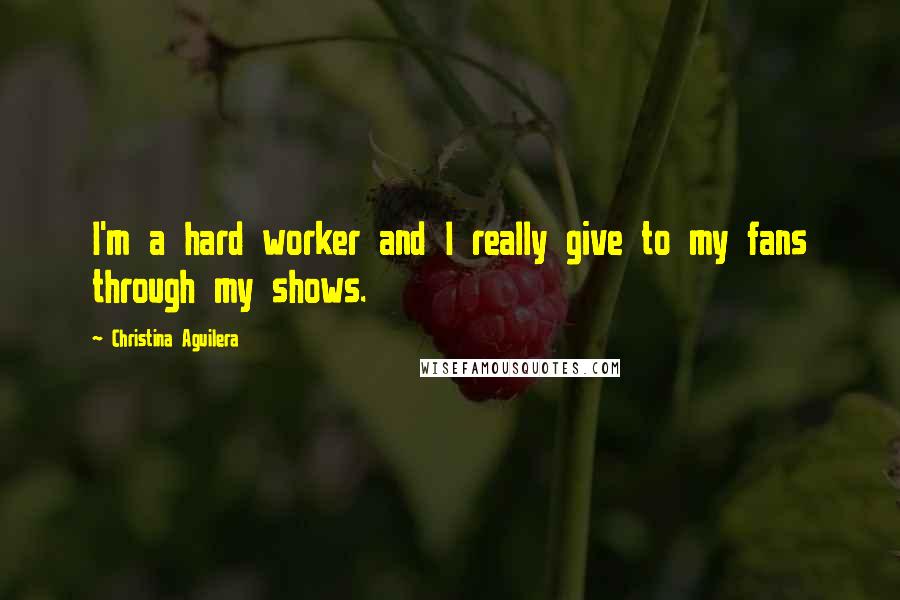 Christina Aguilera Quotes: I'm a hard worker and I really give to my fans through my shows.